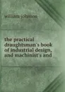 the practical draughtsman.s book of industrial design, and machinist.s and . - william johnson