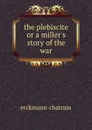 the plebiscite or a miller.s story of the war - Erckmann-Chatrian