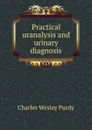 Practical uranalysis and urinary diagnosis - Charles Wesley Purdy