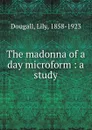 The madonna of a day microform : a study - Lily Dougall