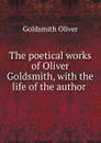 The poetical works of Oliver Goldsmith, with the life of the author . - Goldsmith Oliver