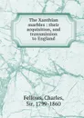 The Xanthian marbles : their acquisition, and transmission to England - Charles Fellows