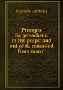 Precepts for preachers, in the pulpit and out of it, compiled from many . - William Griffiths