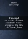 Plans and estimates of a new system of water-works for the City of Clinton, Iowa - Jent George Thorne