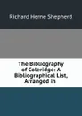 The Bibliography of Coleridge: A Bibliographical List, Arranged in . - Richard Herne Shepherd