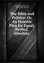 The Bible and Politics: Or, An Humble Plea for Equal, Perfect, Absolute . - William Anderson Scott