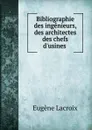 Bibliographie des ingenieurs, des architectes des chefs d.usines . - Eugène Lacroix