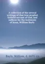 A collection of the several writings of that true prophet faithful servant of God, and sufferer for the testimony of Jesus, William Bayly - William Bayly