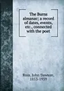 The Burns almanac; a record of dates, events, etc., connected with the poet - John Dawson Ross