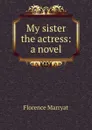 My sister the actress: a novel - Florence Marryat