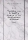 The Bible true to itself: a treatise on the historical truth of the Old . - Alexander Moody Stuart