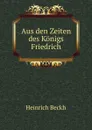 Aus den Zeiten des Konigs Friedrich - Heinrich Beckh