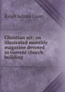 Christian art: an illustrated monthly magazine devoted to current church building - Ralph Adams Cram