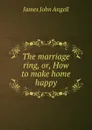 The marriage ring, or, How to make home happy - James John Angell