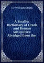 A Smaller Dictionary of Greek and Roman Antiquities: Abridged from the . - Smith William