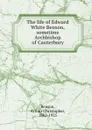 The life of Edward White Benson, sometime Archbishop of Canterbury - Arthur Christopher Benson