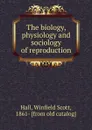 The biology, physiology and sociology of reproduction - Winfield Scott Hall