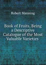 Book of Fruits, Being a Descriptive Catalogue of the Most Valuable Varieties . - Robert Manning