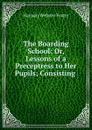 The Boarding School: Or, Lessons of a Preceptress to Her Pupils; Consisting . - Hannah Webster Foster