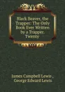 Black Beaver, the Trapper: The Only Book Ever Written by a Trapper. Twenty . - James Campbell Lewis