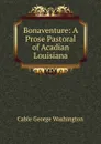 Bonaventure: A Prose Pastoral of Acadian Louisiana - Cable George Washington