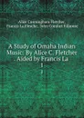 A Study of Omaha Indian Music: By Alice C. Fletcher . Aided by Francis La . 1 - Alice Cunningham Fletcher