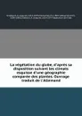 La vegetation du globe, d.apres sa disposition suivant les climats esquisse d.une geographie comparee des plantes. Ouvrage traduit de l.Allemand - August Grisebach