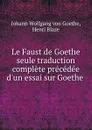 Le Faust de Goethe seule traduction complete precedee d.un essai sur Goethe . - Johann Wolfgang von Goethe
