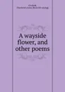 A wayside flower, and other poems - Charlotte Lennox Crisfield