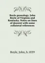 Boyle genealogy. John Boyle of Virginia and Kentucky. Notes on lines of descent with some collateral references - John Boyle