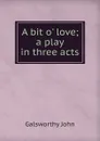 A bit o. love; a play in three acts - John Galsworthy