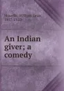 An Indian giver; a comedy - William Dean Howells