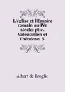 L.eglise et l.Empire romain au IVe siecle: ptie. Valentinien et Theodose. 3 . - Albert de Broglie