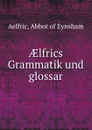 AElfrics Grammatik und glossar - Aelfric Abbot of Eynsham