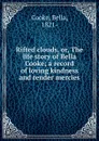 Rifted clouds, or, The life story of Bella Cooke; a record of loving kindness and tender mercies - Bella Cooke