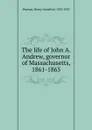 The life of John A. Andrew, governor of Massachusetts, 1861-1865 - Henry Greenleaf Pearson