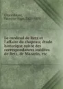 Le cardinal de Retz et l.affaire du chapeau; etude historique suivie des correspondances inedites de Retz, de Mazarin, etc - François Régis Chantelauze