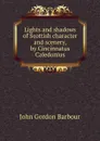Lights and shadows of Scottish character and scenery, by Cincinnatus Caledonius - John Gordon Barbour