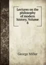 Lectures on the philosophy of modern history, Volume 8 - George Miller