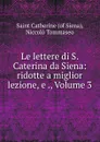 Le lettere di S. Caterina da Siena: ridotte a miglior lezione, e ., Volume 3 - Saint Catherine