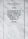 La Suede et le saint-siege i.e. siege sous les rois Jean III ., Volume 2 - Augustin Theiner