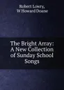 The Bright Array: A New Collection of Sunday School Songs - Robert Lowry