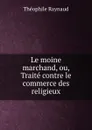 Le moine marchand, ou, Traite contre le commerce des religieux - Théophile Raynaud