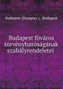 Budapest fovaros torvenyhatosaganak szabalyrendeletei . - Hungary