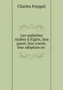 Les orphelins Arabes d.Algers, leur passe, leur avenir, leur adoption en . - Charles Freppel