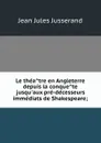 Le theatre en Angleterre depuis la conquete jusqu.aux pre-decesseurs immediats de Shakespeare; - J. J. Jusserand