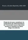 Projet de loi pour constituer en corporation les administrateurs de l.Universite Laval a Montreal soumis a l.examen du Saint-Siege microforme - Jean-Baptiste Proulx
