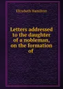 Letters addressed to the daughter of a nobleman, on the formation of . - Hamilton Elizabeth