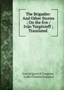 The Brigadier: And Other Stories ; On the Eve / Ivan Turgenieff ; Translated . - Ivan Sergeevich Turgenev