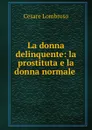 La donna delinquente: la prostituta e la donna normale . - Cesare Lombroso